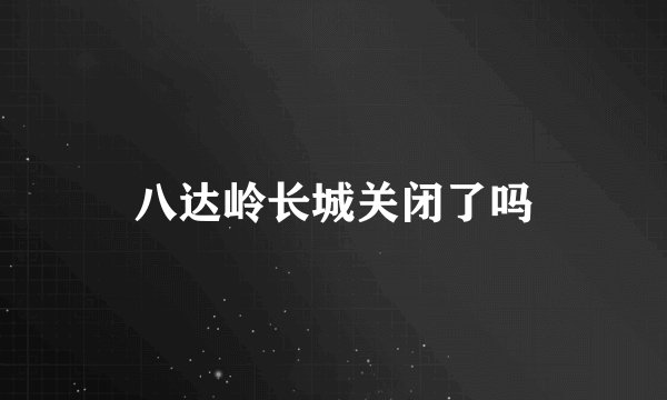八达岭长城关闭了吗