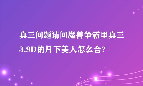 真三问题请问魔兽争霸里真三3.9D的月下美人怎么合?