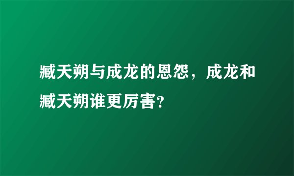 臧天朔与成龙的恩怨，成龙和臧天朔谁更厉害？