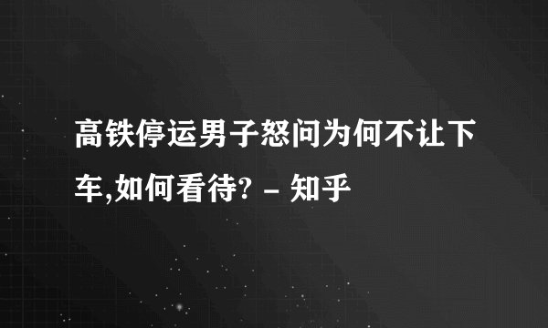 高铁停运男子怒问为何不让下车,如何看待? - 知乎