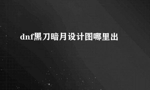 dnf黑刀暗月设计图哪里出