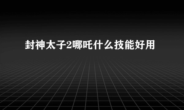 封神太子2哪吒什么技能好用