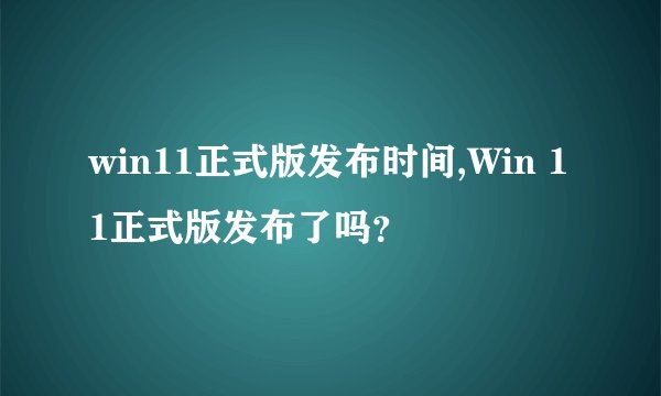 win11正式版发布时间,Win 11正式版发布了吗？