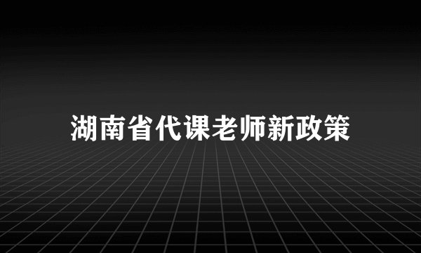 湖南省代课老师新政策