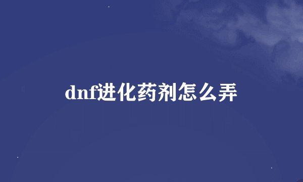 dnf进化药剂怎么弄