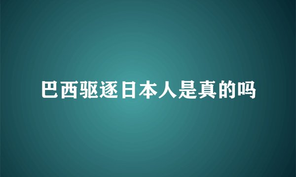 巴西驱逐日本人是真的吗