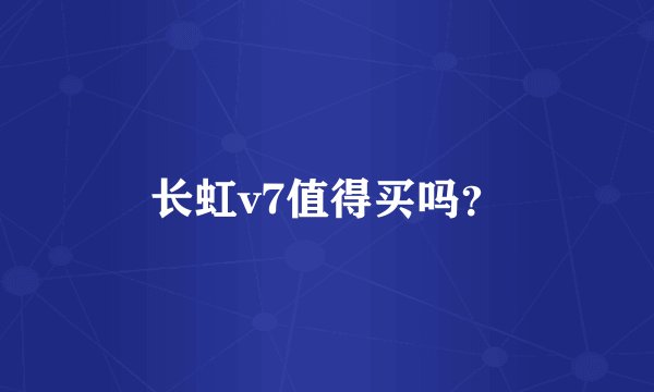 长虹v7值得买吗？