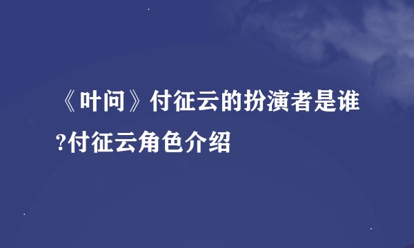 《叶问》付征云的扮演者是谁?付征云角色介绍