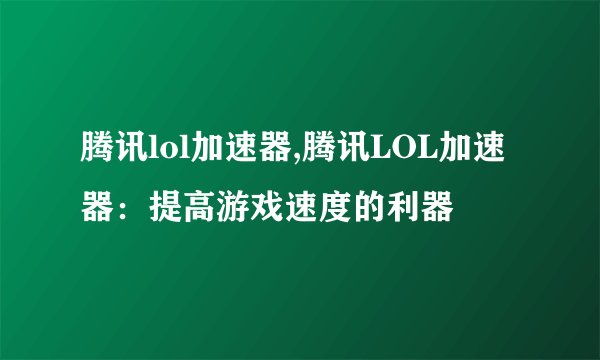 腾讯lol加速器,腾讯LOL加速器：提高游戏速度的利器