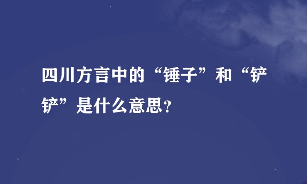 四川方言中的“锤子”和“铲铲”是什么意思？