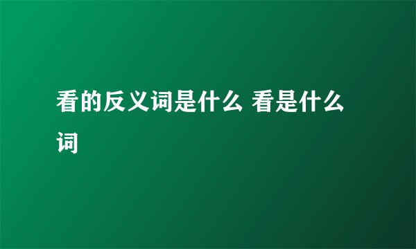 看的反义词是什么 看是什么词