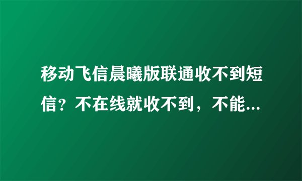 移动飞信晨曦版联通收不到短信？不在线就收不到，不能给联通用户发送短信？