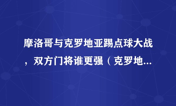 摩洛哥与克罗地亚踢点球大战，双方门将谁更强（克罗地亚更强一些）