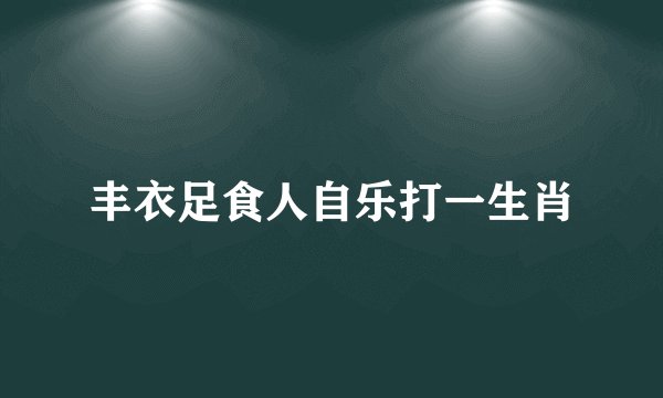 丰衣足食人自乐打一生肖