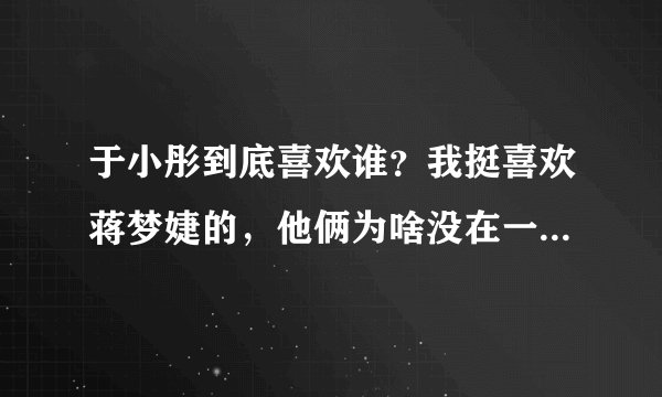 于小彤到底喜欢谁？我挺喜欢蒋梦婕的，他俩为啥没在一起，不喜欢刘美含。
