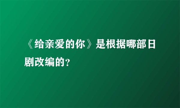《给亲爱的你》是根据哪部日剧改编的?