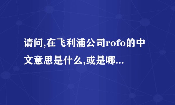 请问,在飞利浦公司rofo的中文意思是什么,或是哪几个英文单词的...