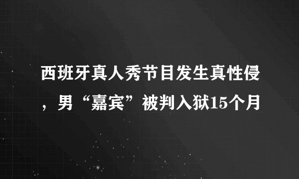 西班牙真人秀节目发生真性侵，男“嘉宾”被判入狱15个月