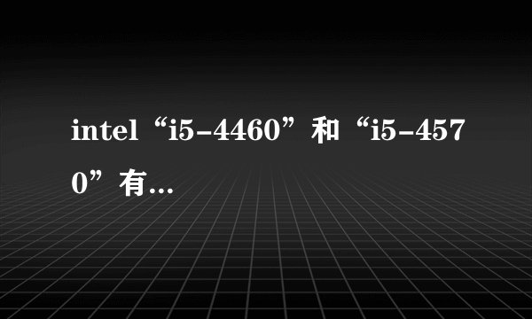 intel“i5-4460”和“i5-4570”有何区别？