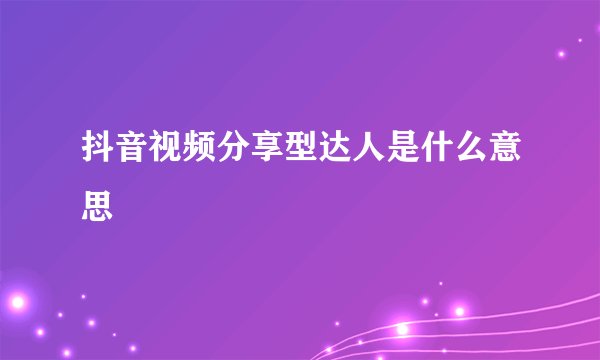 抖音视频分享型达人是什么意思