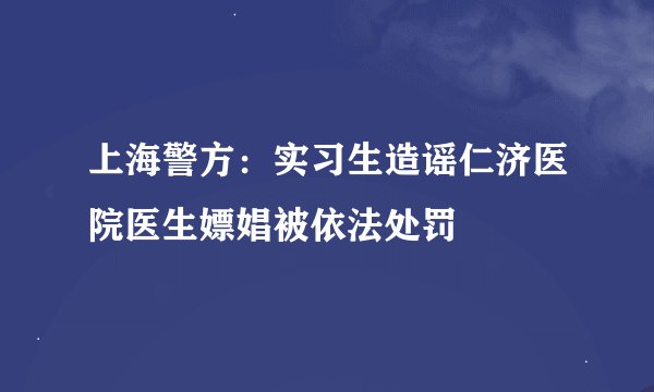 上海警方：实习生造谣仁济医院医生嫖娼被依法处罚