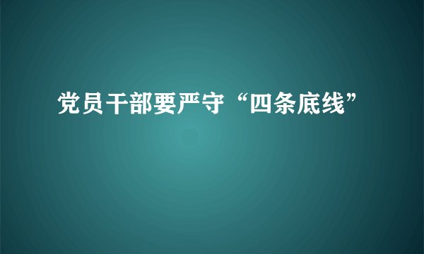 党员干部要严守“四条底线”