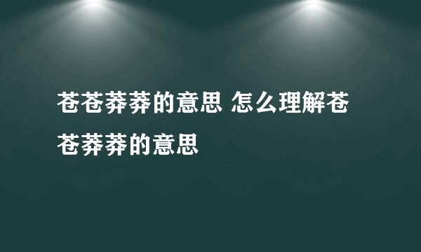 苍苍莽莽的意思 怎么理解苍苍莽莽的意思