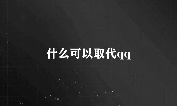 什么可以取代qq