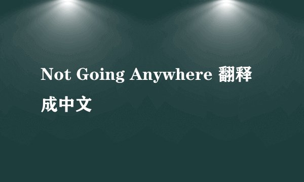 Not Going Anywhere 翻释成中文
