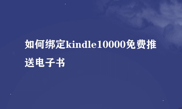 如何绑定kindle10000免费推送电子书