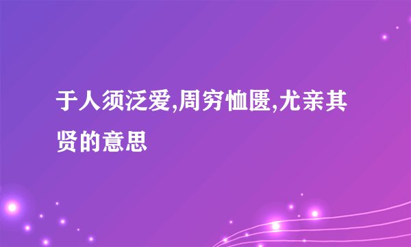 于人须泛爱,周穷恤匮,尤亲其贤的意思