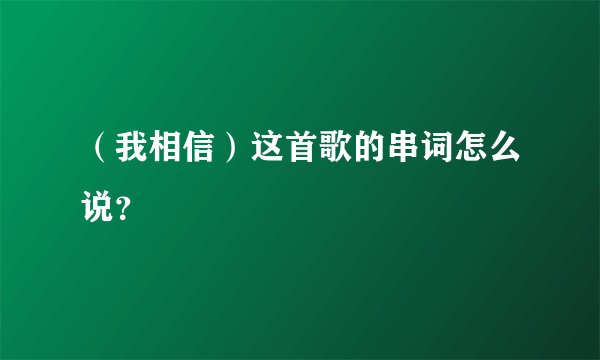 （我相信）这首歌的串词怎么说？