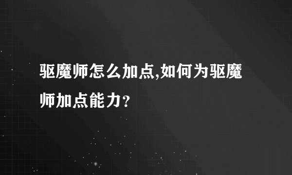 驱魔师怎么加点,如何为驱魔师加点能力？