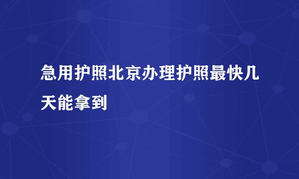 急用护照北京办理护照最快几天能拿到