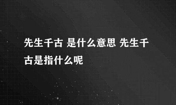 先生千古 是什么意思 先生千古是指什么呢