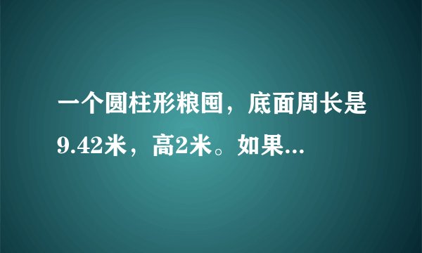 一个圆柱形粮囤，底面周长是9.42米，高2米。如果每立方米玉米约重750千克，这个粮囤大约能装多少吨玉米？
