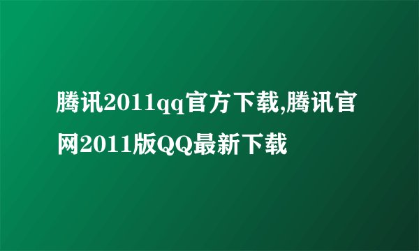 腾讯2011qq官方下载,腾讯官网2011版QQ最新下载