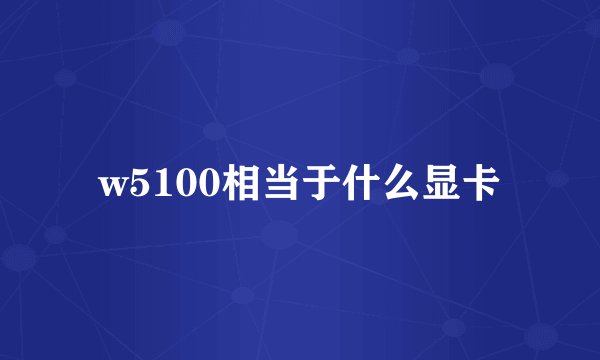 w5100相当于什么显卡