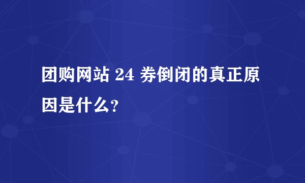 团购网站 24 券倒闭的真正原因是什么？