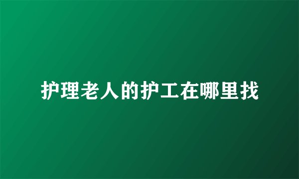 护理老人的护工在哪里找