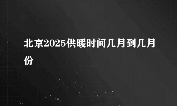 北京2025供暖时间几月到几月份