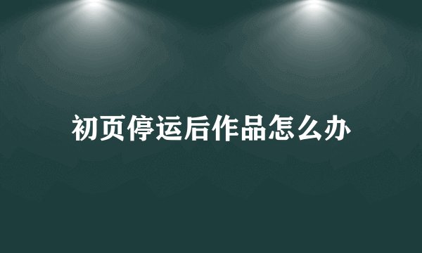 初页停运后作品怎么办