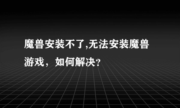 魔兽安装不了,无法安装魔兽游戏，如何解决？