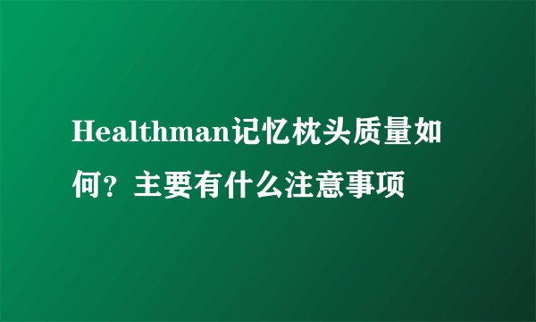 Healthman记忆枕头质量如何？主要有什么注意事项