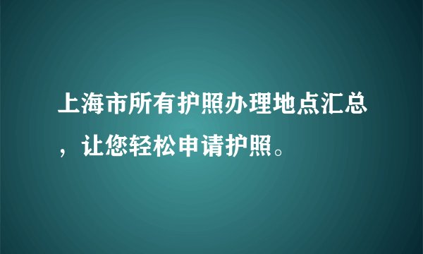 上海市所有护照办理地点汇总，让您轻松申请护照。