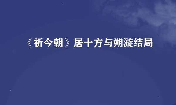 《祈今朝》居十方与朔漩结局
