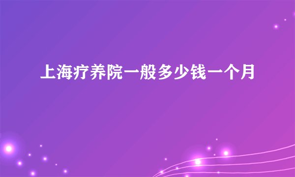 上海疗养院一般多少钱一个月