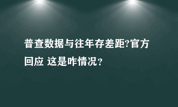 普查数据与往年存差距?官方回应 这是咋情况？