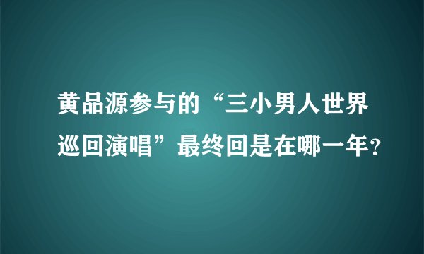 黄品源参与的“三小男人世界巡回演唱”最终回是在哪一年？