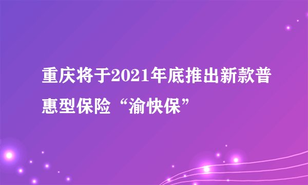 重庆将于2021年底推出新款普惠型保险“渝快保”